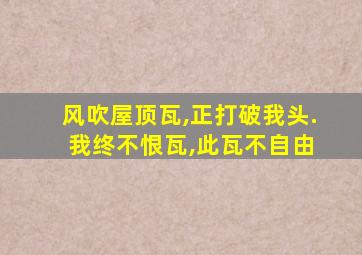 风吹屋顶瓦,正打破我头. 我终不恨瓦,此瓦不自由